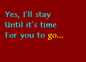 Yes, I'll stay
Until it's time

For you to go...