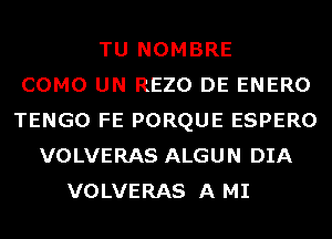 TU NOMBRE
COMO UN REZO DE ENERO
TENGO FE PORQUE ESPERO
VOLVERAS ALGUN DIA
VOLVERAS A MI