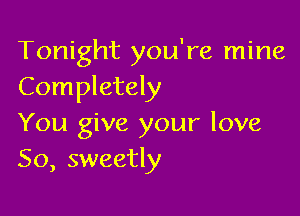 Tonight you're mine
Completely

You give your love
So, sweetly