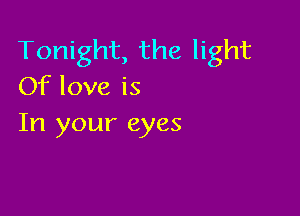 Tonight, the light
Of love is

In your eyes