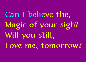 Can I believe the,
Magic of your sigh?

Will you still,
Love me, tomorrow?