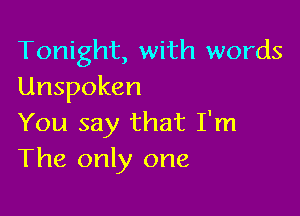 Tonight, with words
Unspoken

You say that I'm
The only one