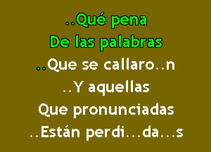 ..Que) pena
De las palabras
..Que se callaro..n

..Y aquellas
Que pronunciadas
..Estz?m perdi...da...s