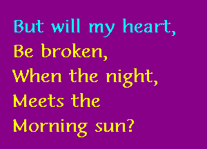 But will my heart,
Be broken,

When the night,
Meets the
Morning sun?