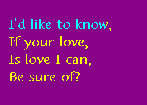 I'd like to know,
If your love,

Is love I can,
Be sure of?