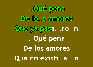 ..Que) pena
De lo..s amores
Que ya pasa...ro..n

..Que3 pena
De los amores
Que no existi..a...n