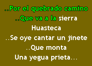 ..Por el quebrado camino
..Que va a la sierra
Huasteca
..Se oye cantar un jinete
..Que monta

Una yegua prieta. .. l