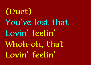 (Duet)
You've lost that

Lovin' feelin'
Whoh-oh, that
Lovin' feelin'