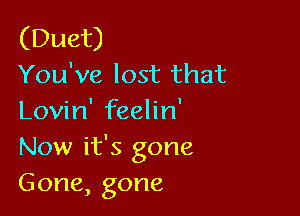 (Duet)
You've lost that

Lovin' feelin'
Now it's gone
Gone,gone