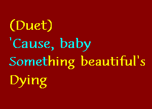 (Duet)
'Cause, baby

Something beautiful's
Dying