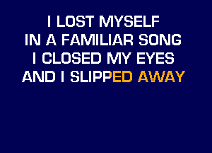 I LUST MYSELF
IN A FAMILIAR SONG
I CLOSED MY EYES
AND I SLIPPED AWAY