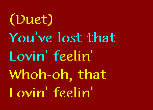 (Duet)
You've lost that

Lovin' feelin'
Whoh-oh, that
Lovin' feelin'