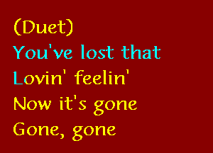 (Duet)
You've lost that

Lovin' feelin'
Now it's gone
Gone,gone