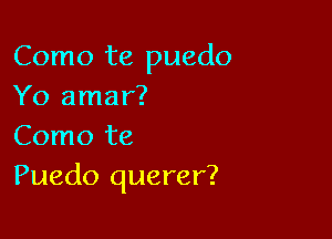 Como te puedo
Yo amar?

Como te
Puedo querer?