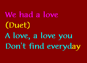 (Duet)

A love, a love you
Don't find everyday