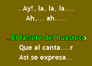 ,la, la....

..El falsete del huasteco
Que al canta....r
Asi se expresa. ..