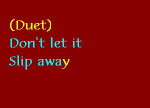 (Duet)
Don't let it

Slip away