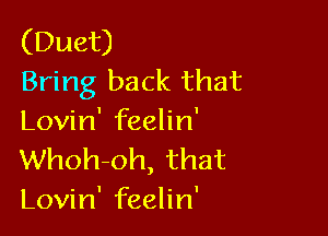 (Duet)
Bring back that

Lovin' feelin'
Whoh-oh, that
Lovin' feelin'