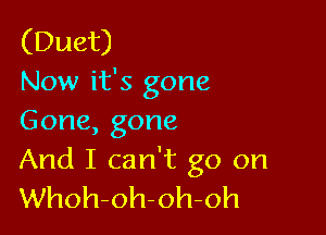 (Duet)
Now it's gone

Gone,gone

And I can't go on
Whoh-oh-oh-oh