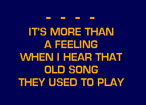 ITS MORE THAN
A FEELING
WHEN I HEAR THAT
OLD SONG
THEY USED TO PLAY