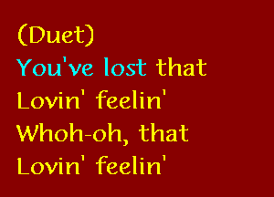 (Duet)
You've lost that

Lovin' feelin'
Whoh-oh, that
Lovin' feelin'