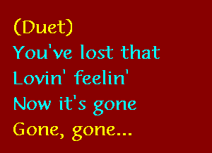 (Duet)
You've lost that

Lovin' feelin'
Now it's gone
Gone, gone...