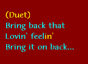 (Duet)
Bring back that

Lovin' feelin'
Bring it on back...