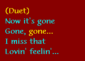 (Duet)
Now it's gone

Gone, gone...
I miss that
Lovin' feelin'...