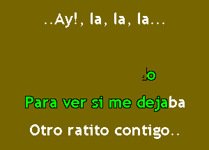 spertaba. ..
Yo me hacia

Desentendido

Para ver si me dejaba

Otro ratito contigo..