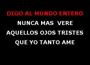 DIGO AL MUNDO ENTERO
NUNCA MAS VERE
AQUELLOS OJOS TRISTES
QUE Y0 TANTO AME