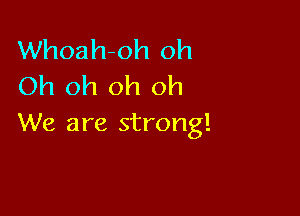 Whoah-oh oh
Oh oh oh oh

We are strong!