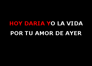 HOY DARIA YO LA VIDA

POR TU AMOR DE AYER