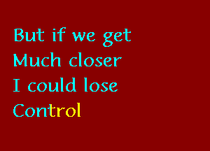 But if we get
Much closer

I could lose
Control