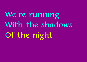 We're running
With the shadows

Of the night