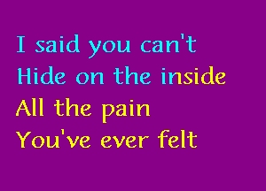 I said you can't
Hide on the inside

All the pain
You've ever felt