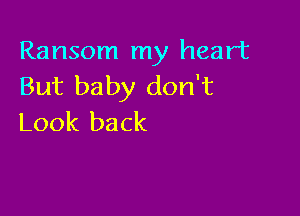 Ransom my heart
But baby don't

Look back