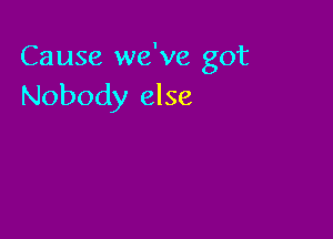 Cause we've got
Nobody else