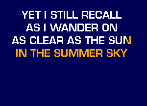 YET I STILL RECALL
AS I WANDER 0N
AS CLEAR AS THE SUN
IN THE SUMMER SKY