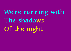 We're running with
The shadows

Of the night