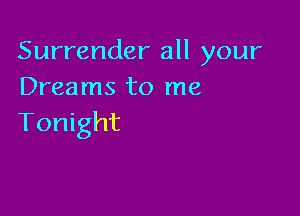 Surrender all your
Dreams to me

Tonight