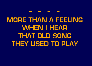 MORE THAN A FEELING
WHEN I HEAR
THAT OLD SONG
THEY USED TO PLAY