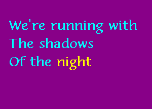 We're running with
The shadows

Of the night