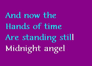 And now the
Hands of time

Are standing still
Midnight angel