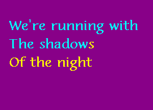 We're running with
The shadows

Of the night