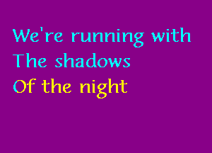 We're running with
The shadows

Of the night