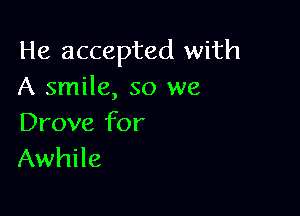He accepted with
A smile, so we

Drove for
Awhile