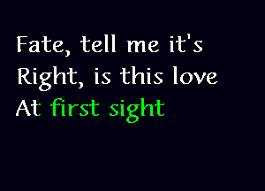 Fate, tell me it's
Right, is this love

At first sight