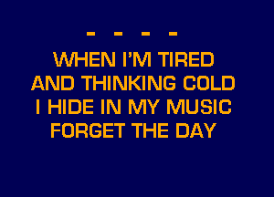 WHEN I'M TIRED
AND THINKING COLD
I HIDE IN MY MUSIC

FORGET THE DAY