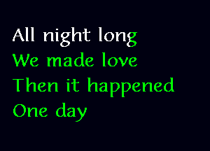 All night long
We made love

Then it happened
One day