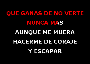 QUE GANAS DE N0 VERTE
NUNCA MAS
AUNQUE ME MUERA
HACERME DE CORAJE
Y ESCAPAR